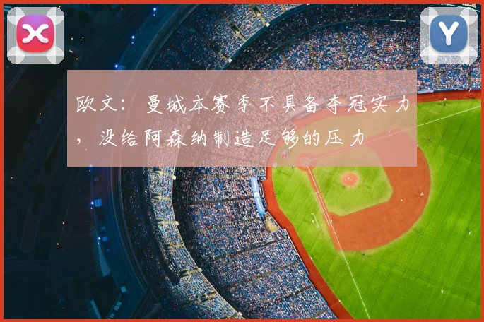 欧文：曼城本赛季不具备夺冠实力，没给阿森纳制造足够的压力