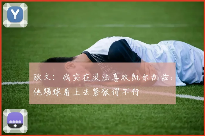 欧文：我实在没法喜欢凯尔凯兹，他踢球看上去紧张得不行