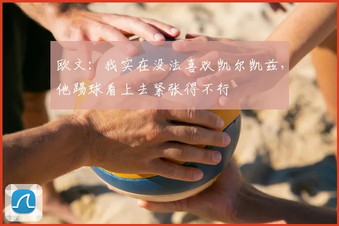 欧文：我实在没法喜欢凯尔凯兹，他踢球看上去紧张得不行