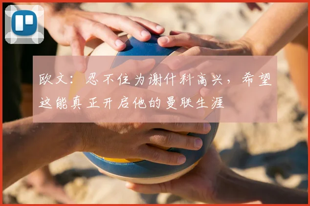 欧文：忍不住为谢什科高兴，希望这能真正开启他的曼联生涯